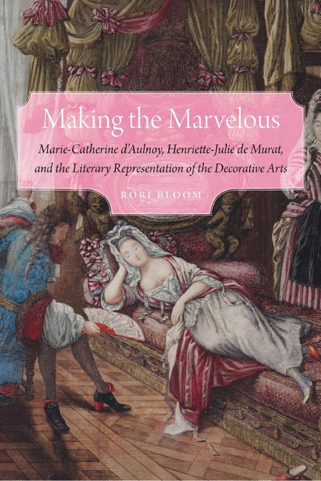 Making the Marvelous: Marie-Catherine d’Aulnoy, Henriette-Julie de Murat, and the Literary Representation of the Decorative Arts.